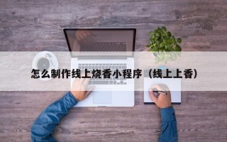 沂源怎么制作线上烧香小程序（线上上香）