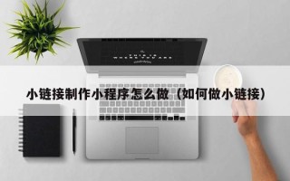 沂源小链接制作小程序怎么做（如何做小链接）