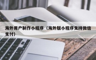 沂源海外用户制作小程序（海外版小程序支持微信支付）