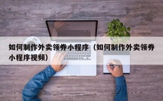 沂源如何制作外卖领券小程序（如何制作外卖领券小程序视频）