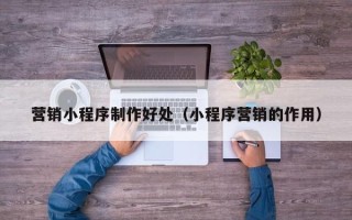 沂源营销小程序制作好处（小程序营销的作用）