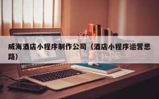 沂源威海酒店小程序制作公司（酒店小程序运营思路）