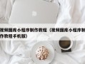 沂源视频图库小程序制作教程（视频图库小程序制作教程手机版）
