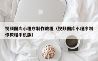 沂源视频图库小程序制作教程（视频图库小程序制作教程手机版）